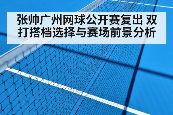 张帅广州网球公开赛复出 双打搭档选择与赛场前景分析 - NG28