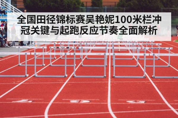 全国田径锦标赛吴艳妮100米栏冲冠关键与起跑反应节奏全面解析 | NG28