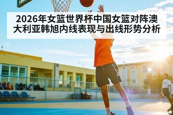 2026年女篮世界杯中国女篮对阵澳大利亚韩旭内线表现与出线形势分析 | NG28