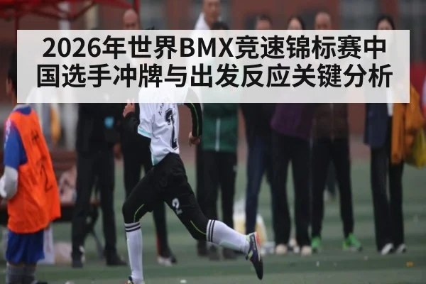 2026年世界BMX竞速锦标赛中国选手冲牌与出发反应关键分析 | NG28