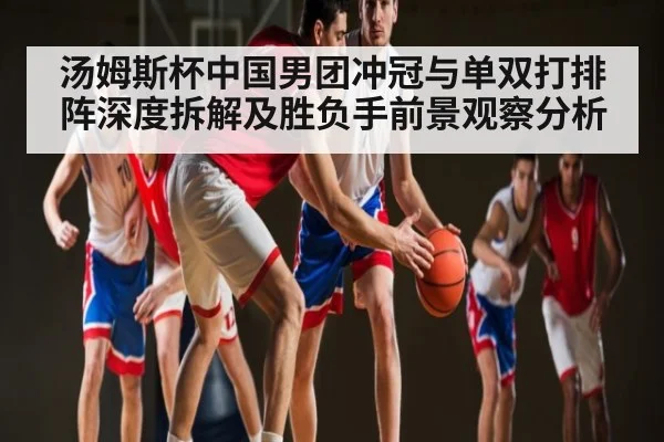 汤姆斯杯中国男团冲冠与单双打排阵深度拆解及胜负手前景观察分析
