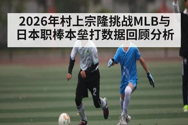 2026年村上宗隆挑战MLB与日本职棒本垒打数据回顾分析