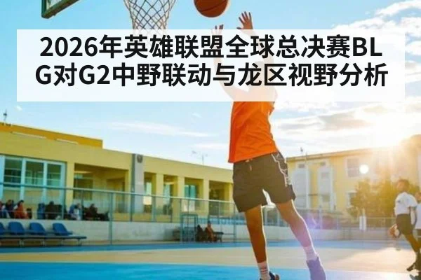 2026年英雄联盟全球总决赛BLG对G2中野联动与龙区视野分析 | NG28